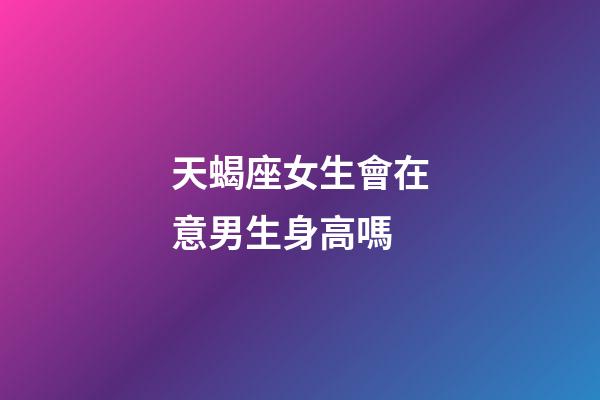 天蝎座女生會在意男生身高嗎-第1張-星座運勢-玄機派