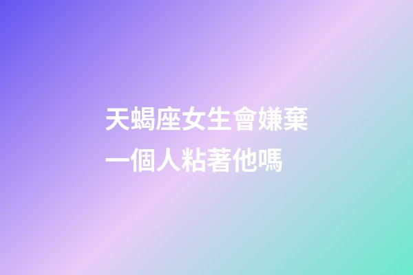 天蝎座女生會嫌棄一個人粘著他嗎-第1張-星座運勢-玄機派