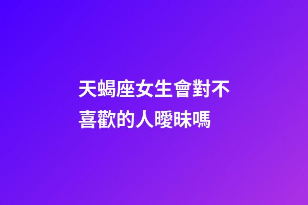 天蝎座女生會對不喜歡的人曖昧嗎-第1張-星座運勢-玄機派