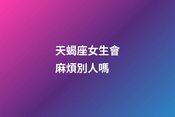 天蝎座女生會麻煩別人嗎-第1張-星座運勢-玄機派