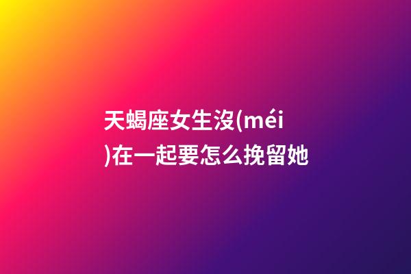 天蝎座女生沒(méi)在一起要怎么挽留她-第1張-星座運(yùn)勢(shì)-玄機(jī)派