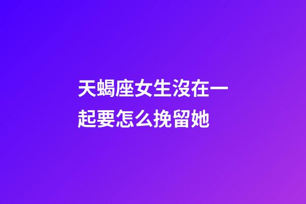 天蝎座女生沒在一起要怎么挽留她