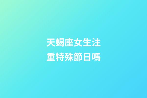 天蝎座女生注重特殊節日嗎-第1張-星座運勢-玄機派