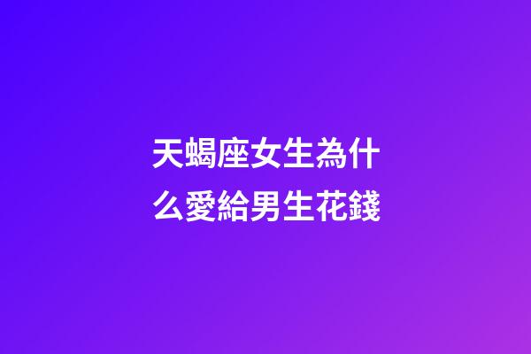 天蝎座女生為什么愛給男生花錢-第1張-星座運勢-玄機派