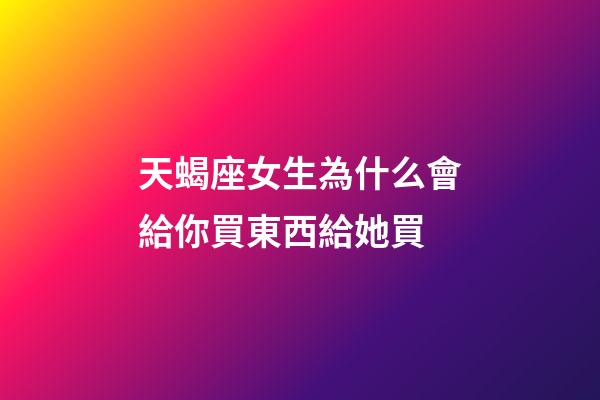 天蝎座女生為什么會給你買東西給她買-第1張-星座運勢-玄機派