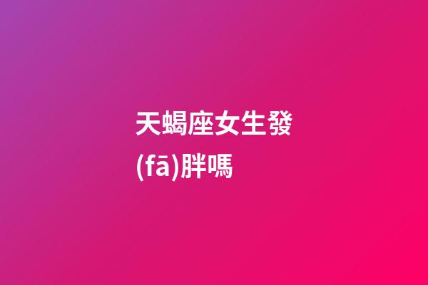 天蝎座女生發(fā)胖嗎-第1張-星座運勢-玄機派