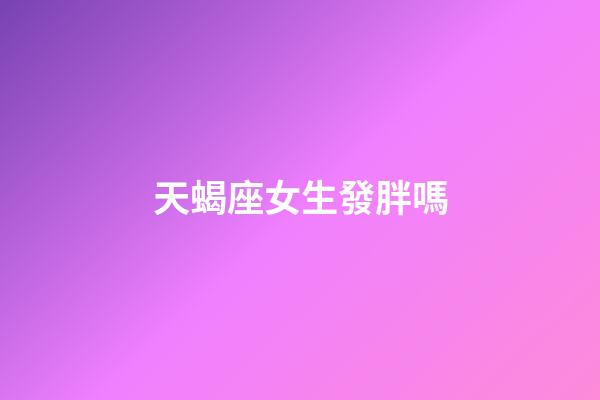 天蝎座女生發胖嗎-第1張-星座運勢-玄機派