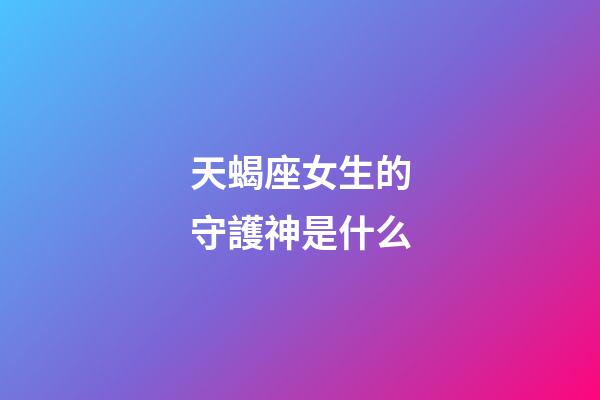天蝎座女生的守護神是什么-第1張-星座運勢-玄機派
