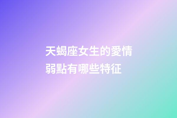 天蝎座女生的愛情弱點有哪些特征-第1張-星座運勢-玄機派