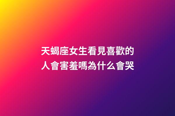 天蝎座女生看見喜歡的人會害羞嗎為什么會哭-第1張-星座運勢-玄機派