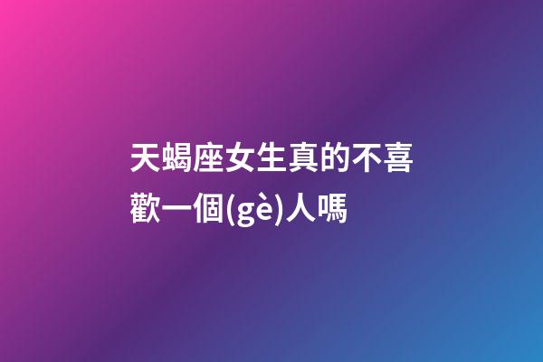 天蝎座女生真的不喜歡一個(gè)人嗎-第1張-星座運(yùn)勢-玄機(jī)派