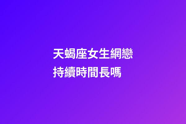天蝎座女生網戀持續時間長嗎-第1張-星座運勢-玄機派