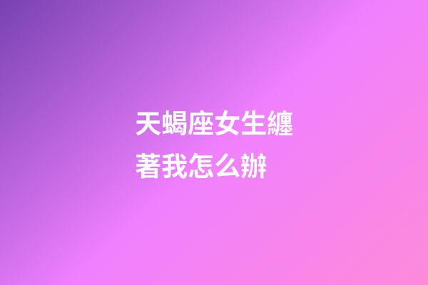 天蝎座女生纏著我怎么辦-第1張-星座運勢-玄機派