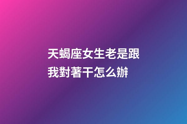 天蝎座女生老是跟我對著干怎么辦-第1張-星座運勢-玄機派