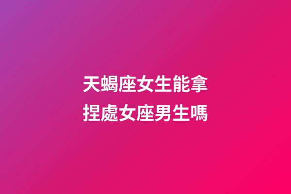 天蝎座女生能拿捏處女座男生嗎-第1張-星座運勢-玄機派