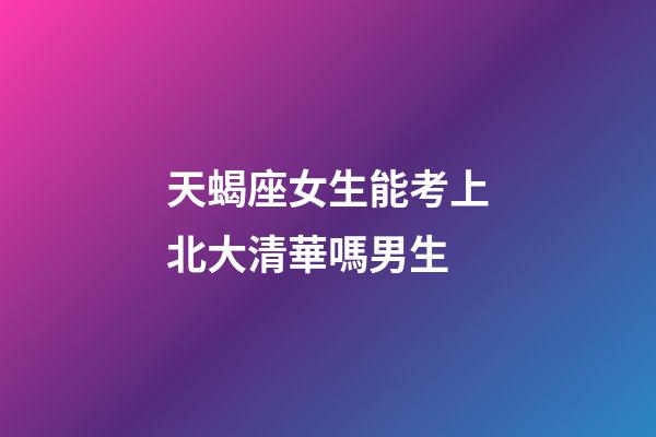 天蝎座女生能考上北大清華嗎男生-第1張-星座運勢-玄機派