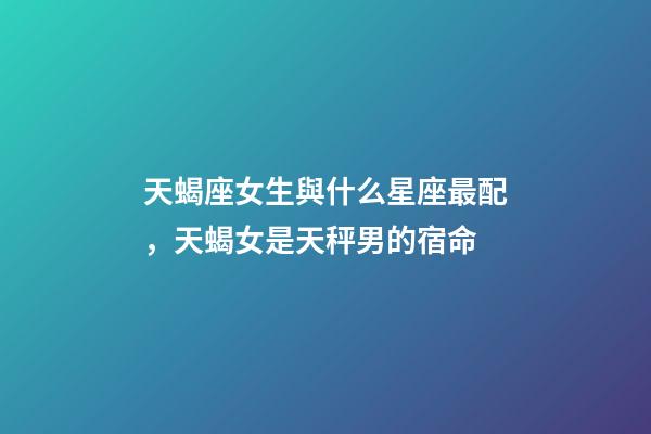 天蝎座女生與什么星座最配，天蝎女是天秤男的宿命-第1張-觀點-玄機派