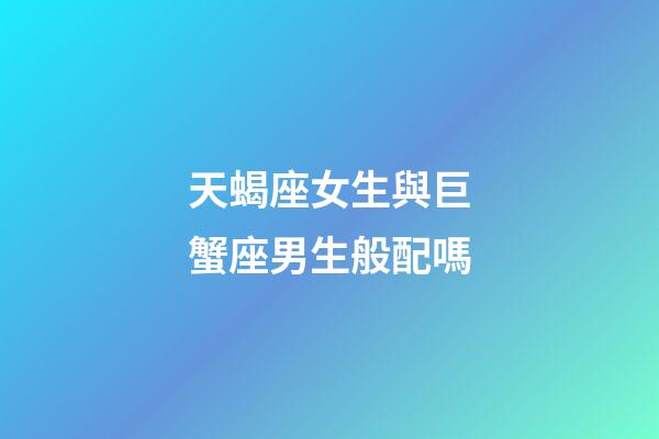 天蝎座女生與巨蟹座男生般配嗎-第1張-星座運勢-玄機派
