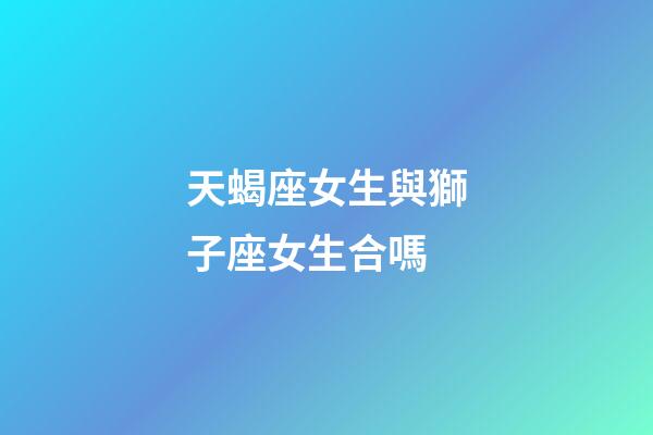 天蝎座女生與獅子座女生合嗎-第1張-星座運(yùn)勢(shì)-玄機(jī)派