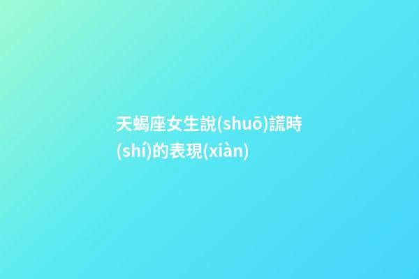 天蝎座女生說(shuō)謊時(shí)的表現(xiàn)-第1張-星座運(yùn)勢(shì)-玄機(jī)派
