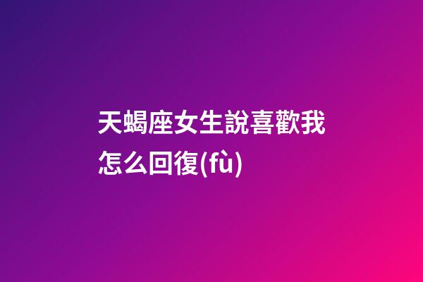 天蝎座女生說喜歡我怎么回復(fù)-第1張-星座運勢-玄機(jī)派