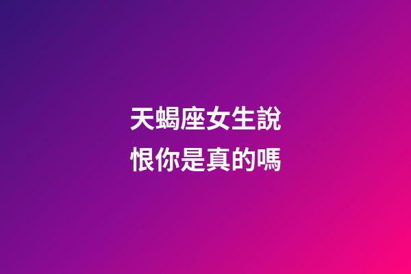 天蝎座女生說恨你是真的嗎-第1張-星座運勢-玄機派