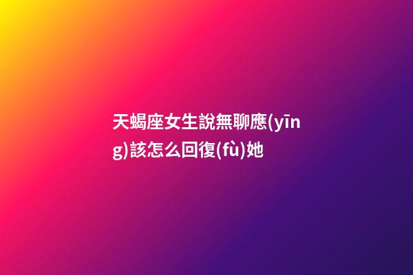 天蝎座女生說無聊應(yīng)該怎么回復(fù)她-第1張-星座運勢-玄機派