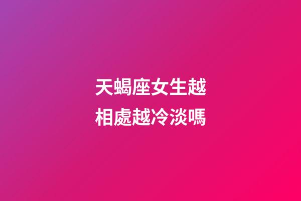 天蝎座女生越相處越冷淡嗎-第1張-星座運勢-玄機派