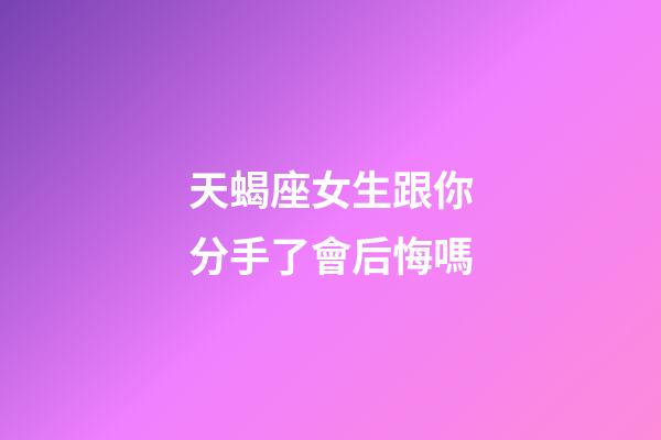 天蝎座女生跟你分手了會后悔嗎-第1張-星座運勢-玄機派