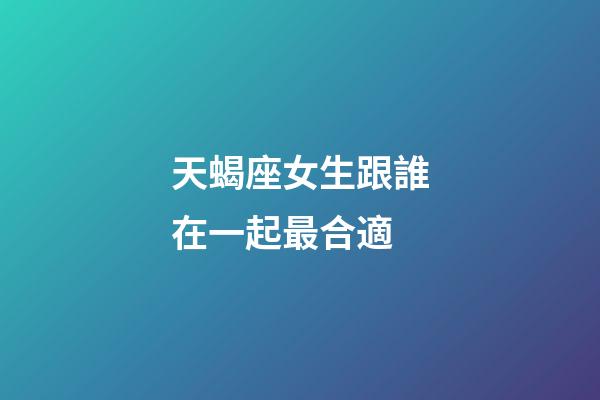 天蝎座女生跟誰在一起最合適-第1張-星座運勢-玄機派