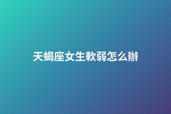 天蝎座女生軟弱怎么辦-第1張-星座運勢-玄機派