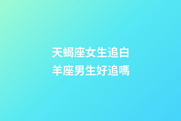 天蝎座女生追白羊座男生好追嗎-第1張-星座運勢-玄機派
