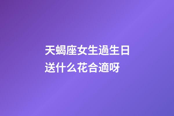 天蝎座女生過生日送什么花合適呀-第1張-星座運(yùn)勢(shì)-玄機(jī)派
