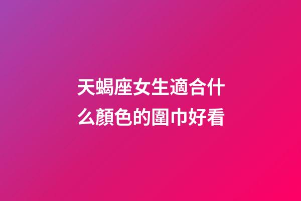 天蝎座女生適合什么顏色的圍巾好看