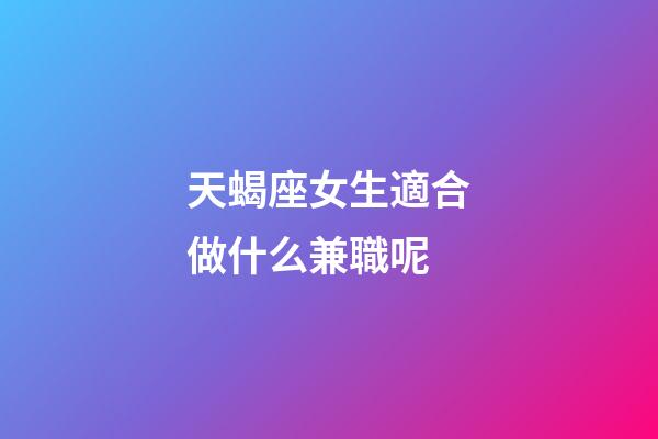 天蝎座女生適合做什么兼職呢
