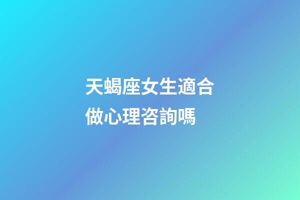 天蝎座女生適合做心理咨詢嗎-第1張-星座運勢-玄機派