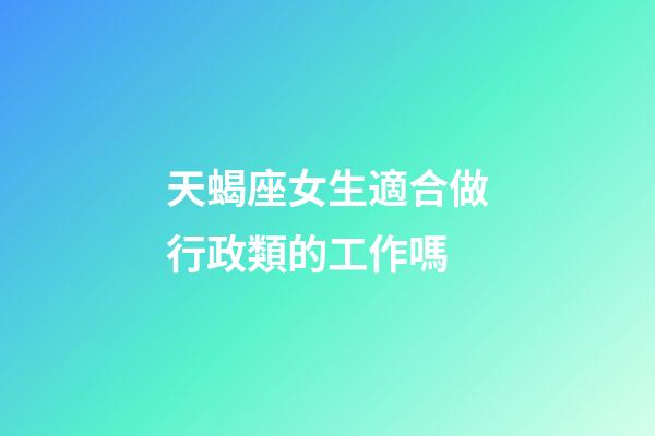 天蝎座女生適合做行政類的工作嗎-第1張-星座運勢-玄機派