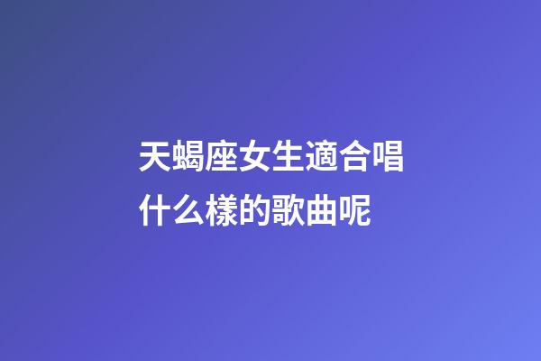 天蝎座女生適合唱什么樣的歌曲呢-第1張-星座運(yùn)勢(shì)-玄機(jī)派