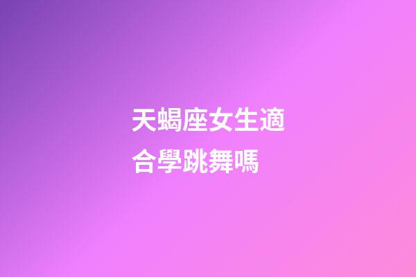 天蝎座女生適合學跳舞嗎-第1張-星座運勢-玄機派
