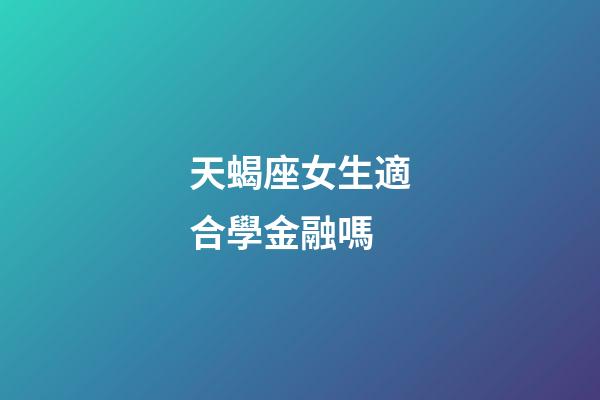天蝎座女生適合學金融嗎-第1張-星座運勢-玄機派