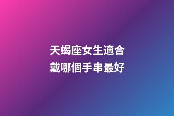 天蝎座女生適合戴哪個手串最好-第1張-星座運勢-玄機派