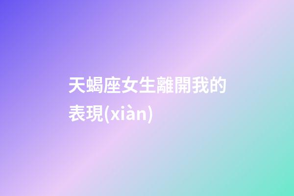 天蝎座女生離開我的表現(xiàn)-第1張-星座運(yùn)勢-玄機(jī)派