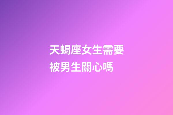 天蝎座女生需要被男生關心嗎-第1張-星座運勢-玄機派