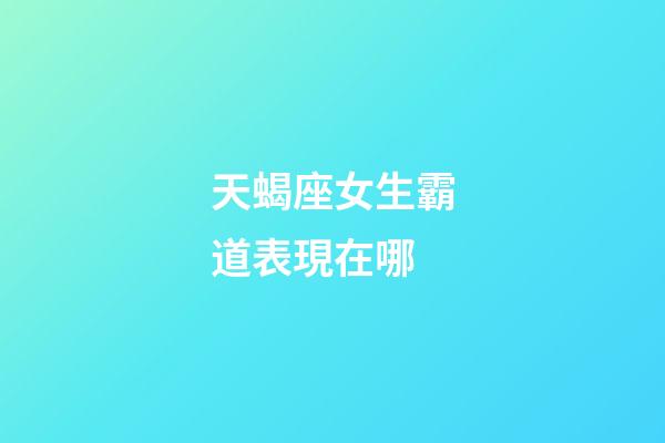 天蝎座女生霸道表現在哪-第1張-星座運勢-玄機派