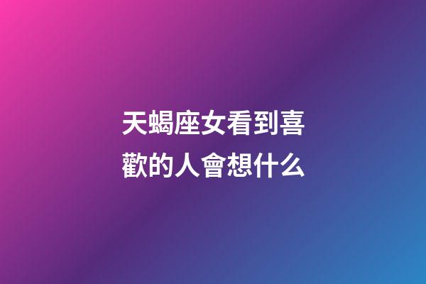 天蝎座女看到喜歡的人會想什么-第1張-星座運勢-玄機派