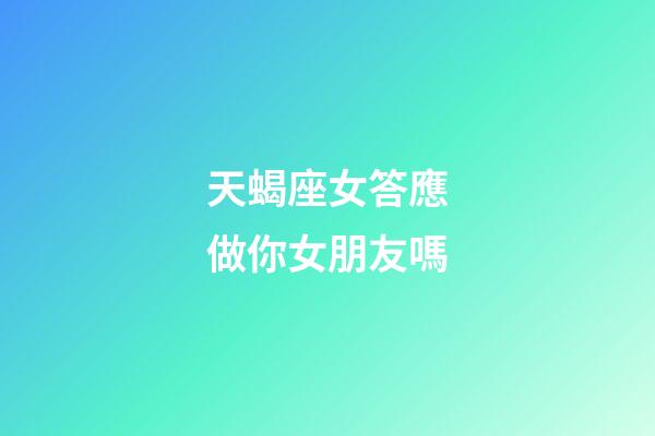 天蝎座女答應做你女朋友嗎-第1張-星座運勢-玄機派