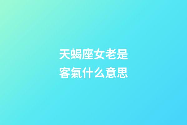 天蝎座女老是客氣什么意思-第1張-星座運勢-玄機派