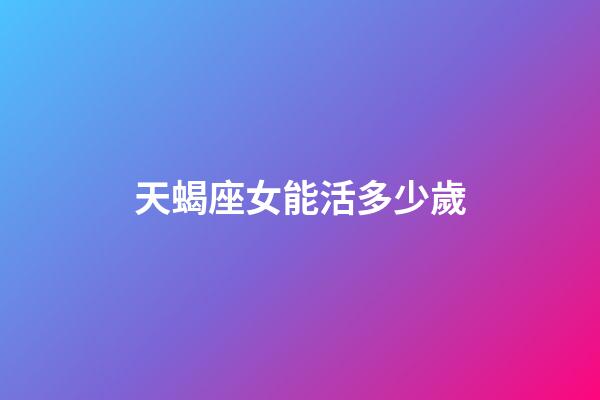 天蝎座女能活多少歲-第1張-星座運(yùn)勢(shì)-玄機(jī)派