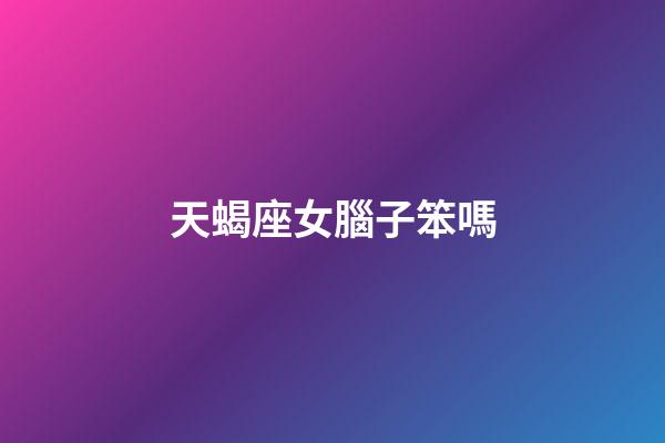 天蝎座女腦子笨嗎-第1張-星座運勢-玄機派