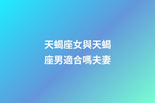 天蝎座女與天蝎座男適合嗎夫妻-第1張-星座運勢-玄機派